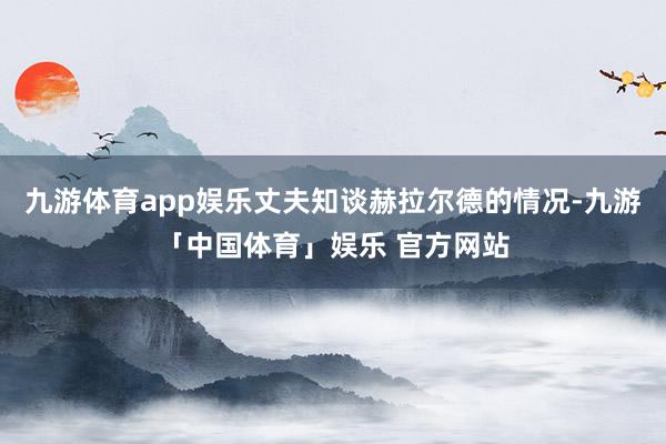 九游体育app娱乐丈夫知谈赫拉尔德的情况-九游「中国体育」娱乐 官方网站