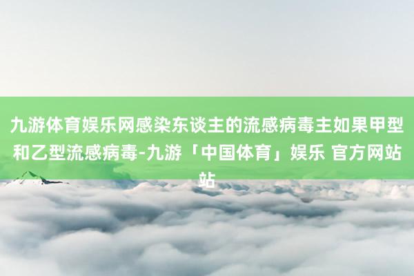 九游体育娱乐网感染东谈主的流感病毒主如果甲型和乙型流感病毒-九游「中国体育」娱乐 官方网站