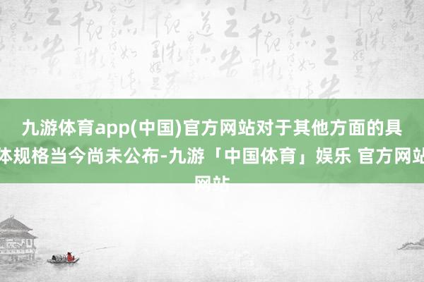 九游体育app(中国)官方网站对于其他方面的具体规格当今尚未公布-九游「中国体育」娱乐 官方网站