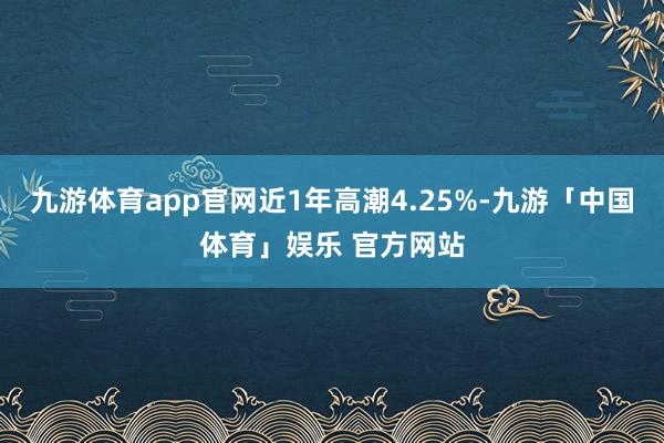 九游体育app官网近1年高潮4.25%-九游「中国体育」娱乐 官方网站