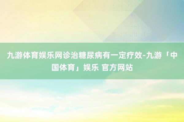 九游体育娱乐网诊治糖尿病有一定疗效-九游「中国体育」娱乐 官方网站