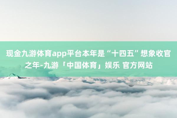现金九游体育app平台本年是“十四五”想象收官之年-九游「中国体育」娱乐 官方网站