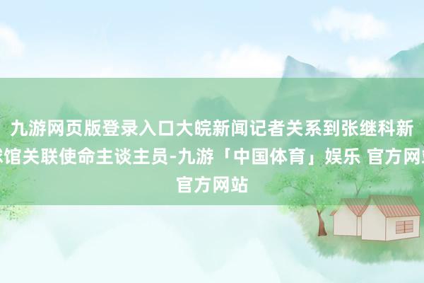 九游网页版登录入口大皖新闻记者关系到张继科新球馆关联使命主谈主员-九游「中国体育」娱乐 官方网站