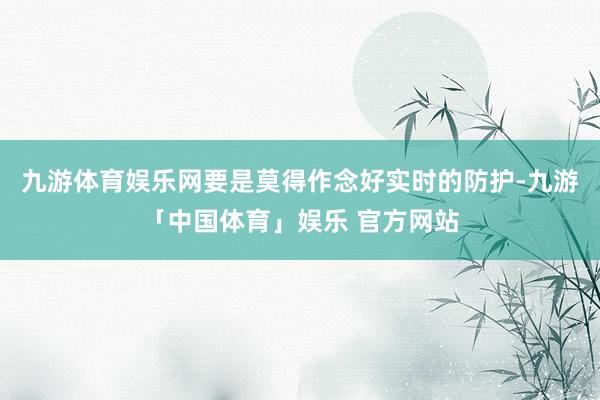 九游体育娱乐网要是莫得作念好实时的防护-九游「中国体育」娱乐 官方网站