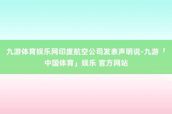 九游体育娱乐网印度航空公司发表声明说-九游「中国体育」娱乐 官方网站