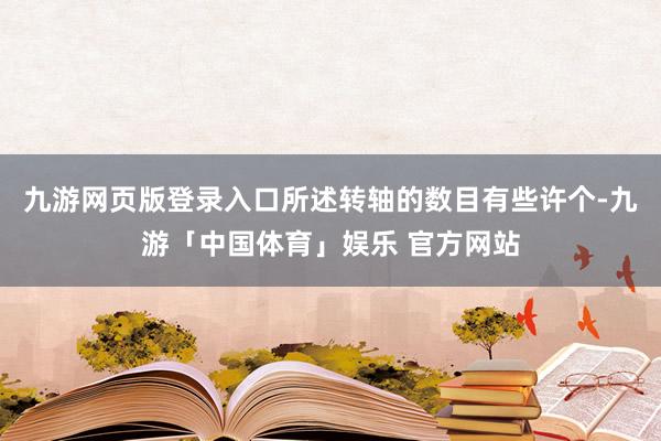 九游网页版登录入口所述转轴的数目有些许个-九游「中国体育」娱乐 官方网站
