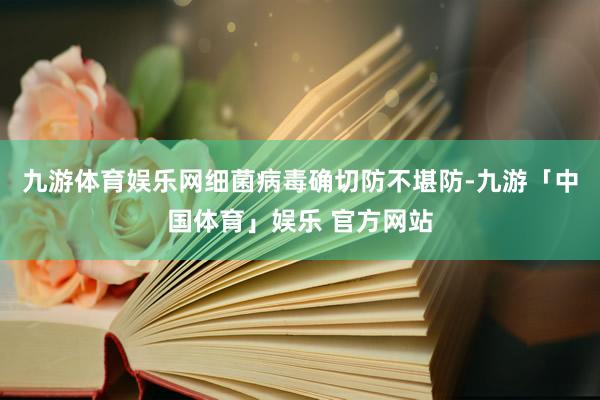 九游体育娱乐网细菌病毒确切防不堪防-九游「中国体育」娱乐 官方网站