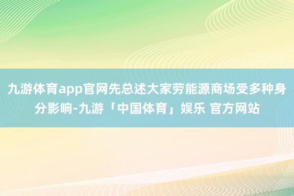 九游体育app官网先总述大家劳能源商场受多种身分影响-九游「中国体育」娱乐 官方网站
