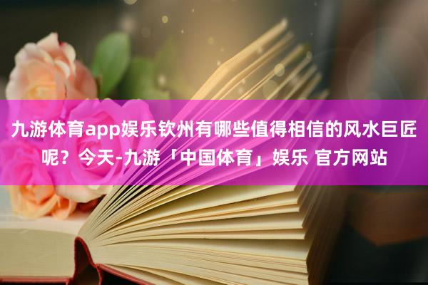 九游体育app娱乐钦州有哪些值得相信的风水巨匠呢?今天-九游「中国体育」娱乐 官方网站