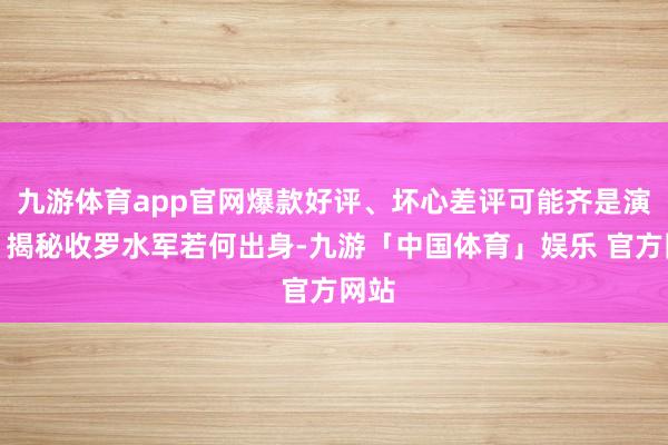 九游体育app官网爆款好评、坏心差评可能齐是演戏!揭秘收罗水军若何出身-九游「中国体育」娱乐 官方网站
