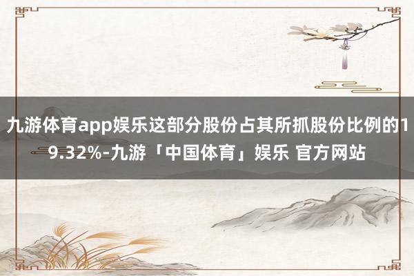 九游体育app娱乐这部分股份占其所抓股份比例的19.32%-九游「中国体育」娱乐 官方网站