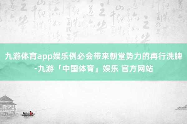 九游体育app娱乐例必会带来朝堂势力的再行洗牌-九游「中国体育」娱乐 官方网站