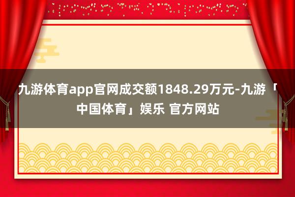 九游体育app官网成交额1848.29万元-九游「中国体育」娱乐 官方网站