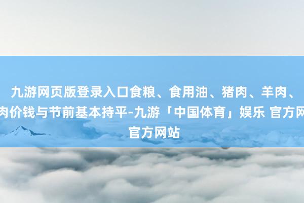 九游网页版登录入口食粮、食用油、猪肉、羊肉、鸡肉价钱与节前基本持平-九游「中国体育」娱乐 官方网站
