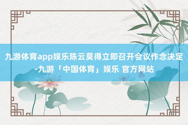 九游体育app娱乐陈云莫得立即召开会议作念决定-九游「中国体育」娱乐 官方网站
