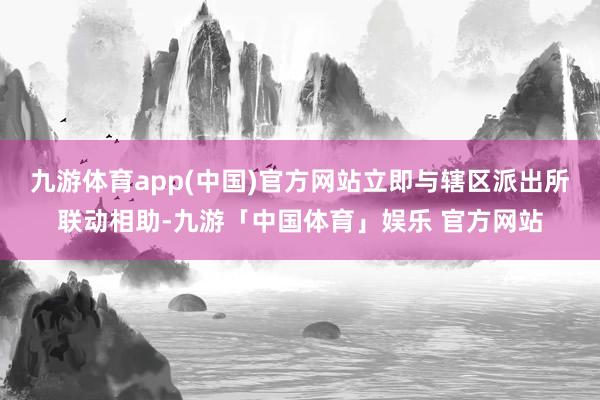 九游体育app(中国)官方网站立即与辖区派出所联动相助-九游「中国体育」娱乐 官方网站