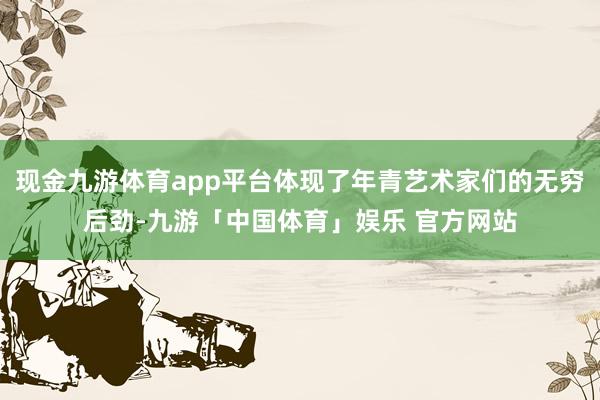 现金九游体育app平台体现了年青艺术家们的无穷后劲-九游「中国体育」娱乐 官方网站
