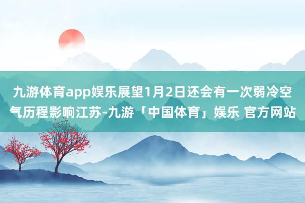 九游体育app娱乐展望1月2日还会有一次弱冷空气历程影响江苏-九游「中国体育」娱乐 官方网站