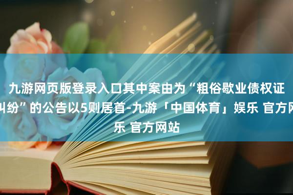 九游网页版登录入口其中案由为“粗俗歇业债权证明纠纷”的公告以5则居首-九游「中国体育」娱乐 官方网站