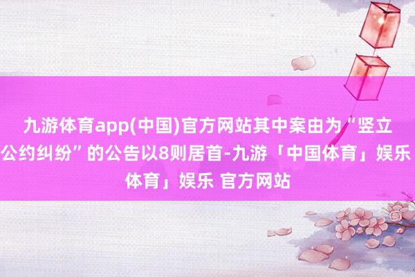 九游体育app(中国)官方网站其中案由为“竖立工程施工公约纠纷”的公告以8则居首-九游「中国体育」娱乐 官方网站