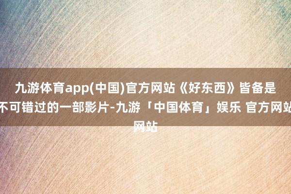 九游体育app(中国)官方网站《好东西》皆备是不可错过的一部影片-九游「中国体育」娱乐 官方网站