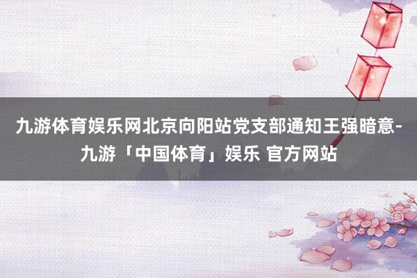 九游体育娱乐网　　北京向阳站党支部通知王强暗意-九游「中国体育」娱乐 官方网站