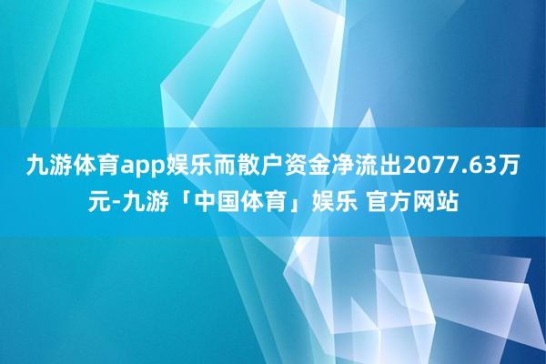 九游体育app娱乐而散户资金净流出2077.63万元-九游「中国体育」娱乐 官方网站