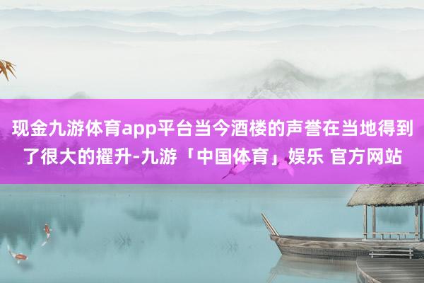 现金九游体育app平台当今酒楼的声誉在当地得到了很大的擢升-九游「中国体育」娱乐 官方网站