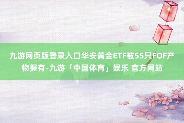 九游网页版登录入口华安黄金ETF被55只FOF产物握有-九游「中国体育」娱乐 官方网站