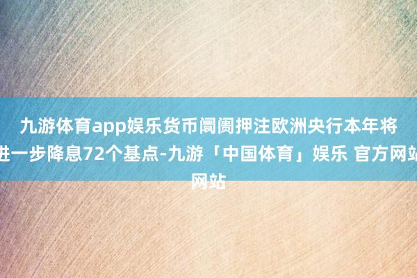 九游体育app娱乐　　货币阛阓押注欧洲央行本年将进一步降息72个基点-九游「中国体育」娱乐 官方网站