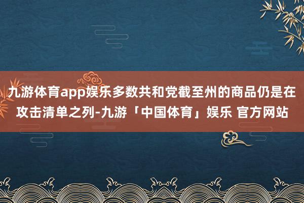 九游体育app娱乐多数共和党截至州的商品仍是在攻击清单之列-九游「中国体育」娱乐 官方网站