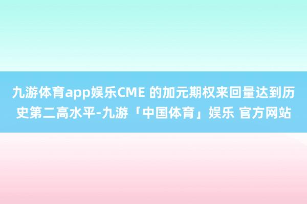 九游体育app娱乐CME 的加元期权来回量达到历史第二高水平-九游「中国体育」娱乐 官方网站
