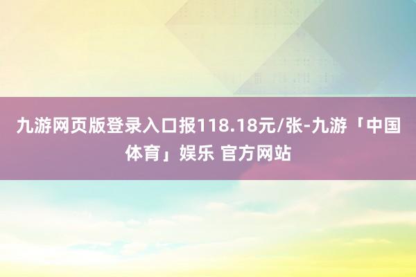 九游网页版登录入口报118.18元/张-九游「中国体育」娱乐 官方网站