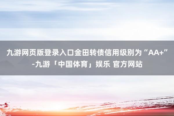 九游网页版登录入口金田转债信用级别为“AA+”-九游「中国体育」娱乐 官方网站