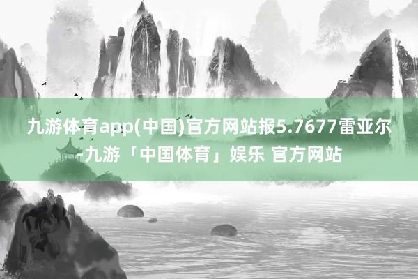 九游体育app(中国)官方网站报5.7677雷亚尔-九游「中国体育」娱乐 官方网站