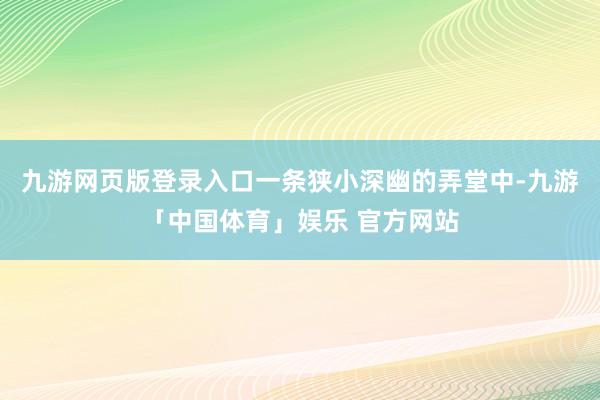 九游网页版登录入口一条狭小深幽的弄堂中-九游「中国体育」娱乐 官方网站