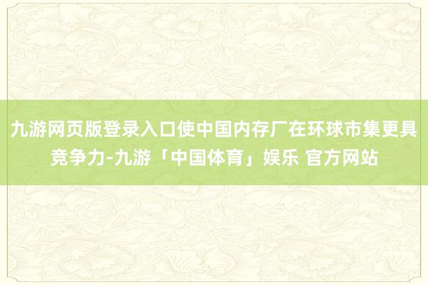 九游网页版登录入口使中国内存厂在环球市集更具竞争力-九游「中国体育」娱乐 官方网站
