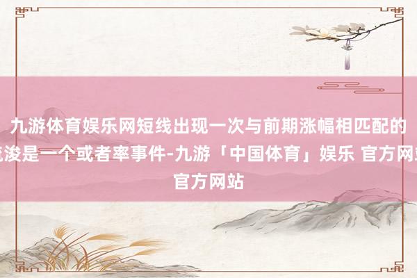 九游体育娱乐网短线出现一次与前期涨幅相匹配的疏浚是一个或者率事件-九游「中国体育」娱乐 官方网站