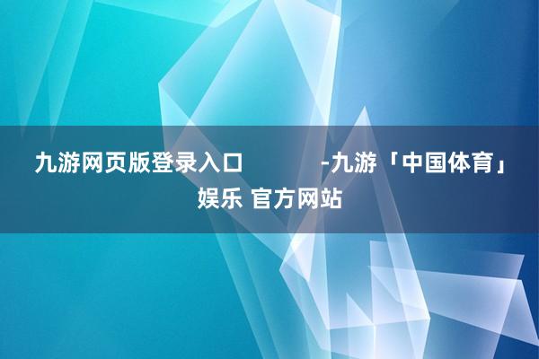 九游网页版登录入口            -九游「中国体育」娱乐 官方网站
