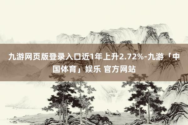 九游网页版登录入口近1年上升2.72%-九游「中国体育」娱乐 官方网站