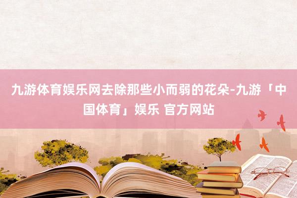 九游体育娱乐网去除那些小而弱的花朵-九游「中国体育」娱乐 官方网站
