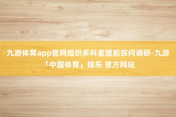 九游体育app官网组织多科室提前探问调研-九游「中国体育」娱乐 官方网站