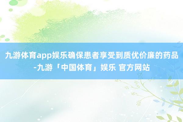 九游体育app娱乐确保患者享受到质优价廉的药品-九游「中国体育」娱乐 官方网站