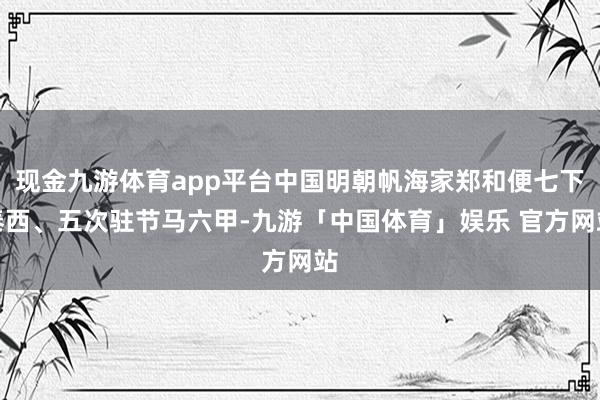 现金九游体育app平台中国明朝帆海家郑和便七下泰西、五次驻节马六甲-九游「中国体育」娱乐 官方网站