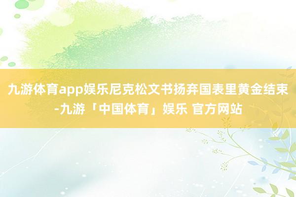 九游体育app娱乐尼克松文书扬弃国表里黄金结束-九游「中国体育」娱乐 官方网站