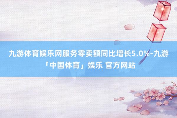 九游体育娱乐网服务零卖额同比增长5.0%-九游「中国体育」娱乐 官方网站