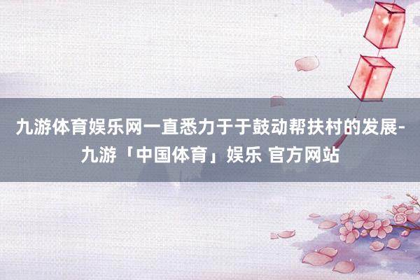 九游体育娱乐网一直悉力于于鼓动帮扶村的发展-九游「中国体育」娱乐 官方网站