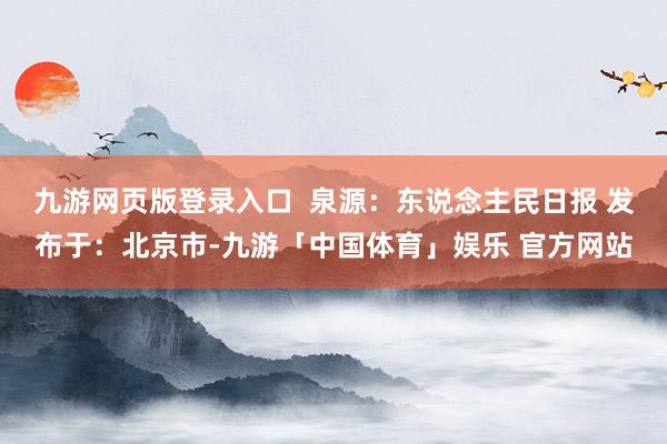 九游网页版登录入口  泉源：东说念主民日报 发布于：北京市-九游「中国体育」娱乐 官方网站