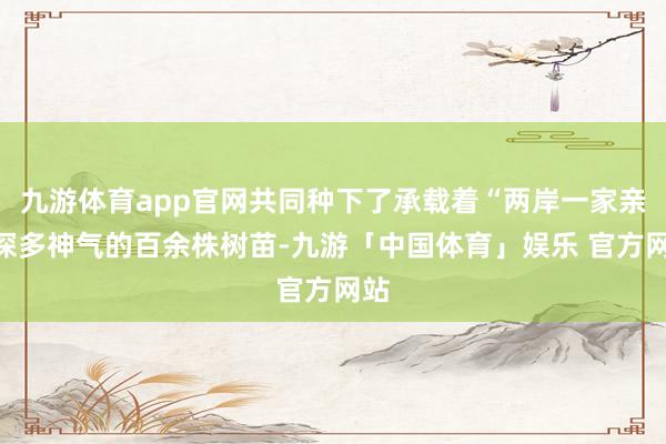 九游体育app官网共同种下了承载着“两岸一家亲”深多神气的百余株树苗-九游「中国体育」娱乐 官方网站