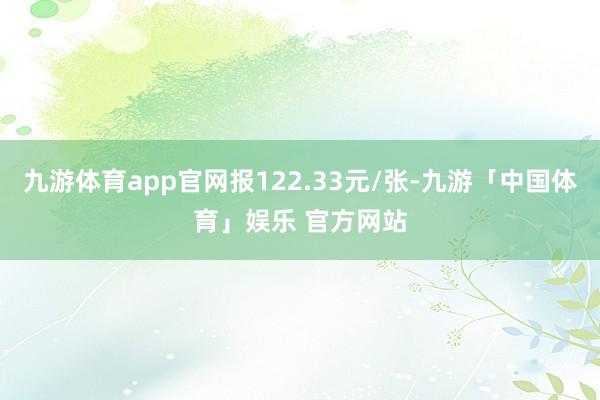 九游体育app官网报122.33元/张-九游「中国体育」娱乐 官方网站